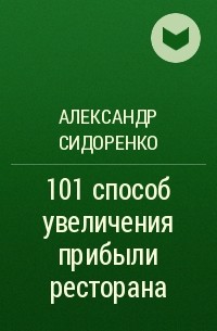 Александр Сидоренко - 101 способ увеличения прибыли ресторана