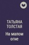 Татьяна Толстая - На малом огне