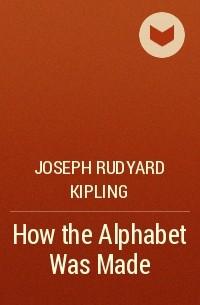 Joseph Rudyard Kipling - How the Alphabet Was Made