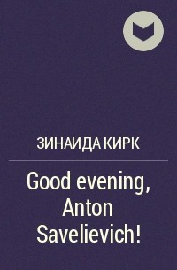 Зинаида Кирк - Good evening, Anton Savelievich!