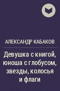 Александр Кабаков - Девушка с книгой, юноша с глобусом, звезды, колосья и флаги