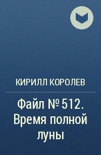 Кирилл Королев - Файл №512. Время полной луны