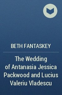 Beth Fantaskey - The Wedding of Antanasia Jessica Packwood and Lucius Valeriu Vladescu