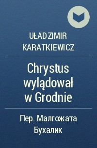 Uładzimir Karatkiewicz - Chrystus wylądował w Grodnie