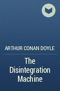 Arthur Conan Doyle - The Disintegration Machine