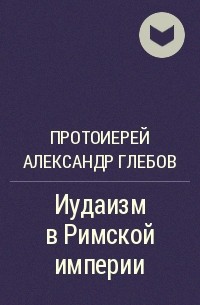 Протоиерей Александр Глебов - Иудаизм в Римской империи