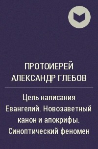 Протоиерей Александр Глебов - Цель написания Евангелий. Новозаветный канон и апокрифы. Синоптический феномен