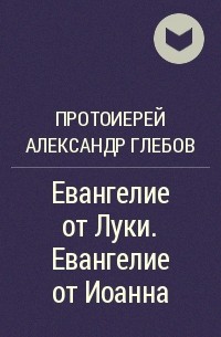 Протоиерей Александр Глебов - Евангелие от Луки. Евангелие от Иоанна