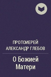 Протоиерей Александр Глебов - О Божией Матери