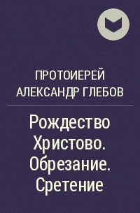 Протоиерей Александр Глебов - Рождество Христово. Обрезание. Сретение