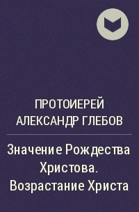 Протоиерей Александр Глебов - Значение Рождества Христова. Возрастание Христа