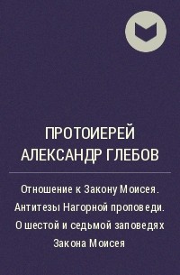 Протоиерей Александр Глебов - Отношение к Закону Моисея. Антитезы Нагорной проповеди. О шестой и седьмой заповедях Закона Моисея