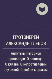 Протоиерей Александр Глебов - Антитезы Нагорной проповеди. О разводе. О клятве. О непротивлении злу силой. О любви к врагам