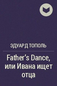 Эдуард Тополь - Father's Dance, или Ивана ищет отца