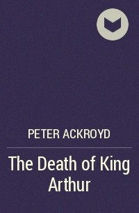 Peter Ackroyd - The Death of King Arthur