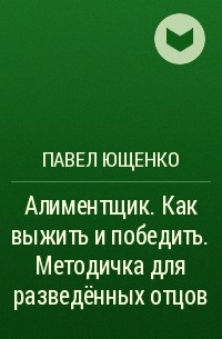 Павел Ющенко - Алиментщик. Как выжить и победить. Методичка для разведённых отцов