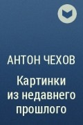 Антон Чехов - Картинки из недавнего прошлого