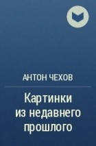 Антон Чехов - Картинки из недавнего прошлого