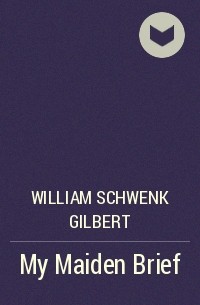 William Schwenk Gilbert - My Maiden Brief