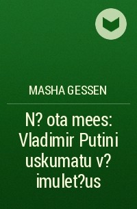 Masha Gessen - N?ota mees: Vladimir Putini uskumatu v?imulet?us