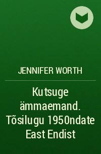 Jennifer Worth - Kutsuge ämmaemand. Tõsilugu 1950ndate East Endist