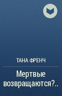 Tana French - Мертвые возвращаются?..