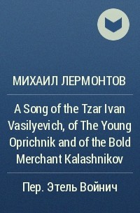 Михаил Лермонтов - A Song of the Tzar Ivan Vasilyevich, of The Young Oprichnik and of the Bold Merchant Kalashnikov