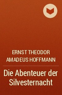 Ernst Theodor Amadeus Hoffmann - Die Abenteuer der Silvesternacht