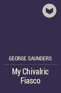 George Saunders - My Chivalric Fiasco