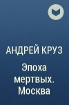 Андрей Круз - Эпоха мертвых. Москва