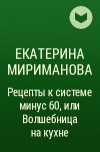 Екатерина Мириманова - Рецепты к системе минус 60, или Волшебница на кухне