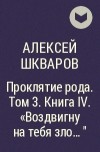 Алексей Шкваров - Проклятие рода. Том 3. Книга IV. &quot;Воздвигну на тебя зло... &quot;