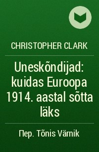 Кристофер Кларк - Uneskõndijad: kuidas Euroopa 1914. aastal sõtta läks
