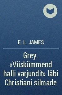 E. L. James - Grey. «Viiskümmend halli varjundit» läbi Christiani silmade