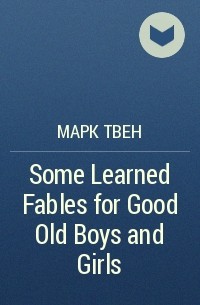 Марк Твен - Some Learned Fables for Good Old Boys and Girls