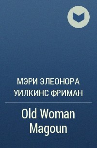 Мэри Элеонора Уилкинс Фриман - Old Woman Magoun