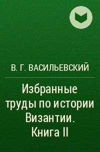 Василий Васильевский - Избранные труды по истории Византии. Книга II