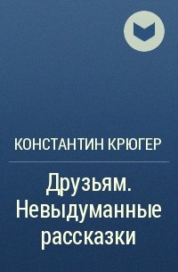 Константин Крюгер - Друзьям. Невыдуманные рассказки