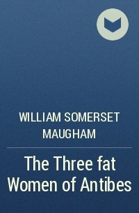 William Somerset Maugham - The Three fat Women of Antibes