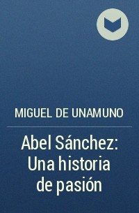Miguel de Unamuno - Abel Sánchez: Una historia de pasión