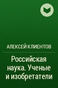 Алексей Клиентов - Российская наука. Ученые и изобретатели