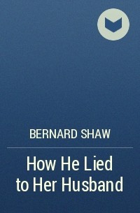 Bernard Shaw - How He Lied to Her Husband
