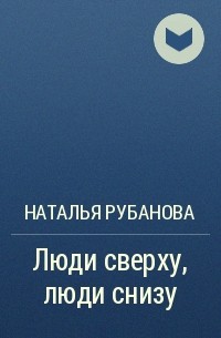 Наталья Рубанова - Люди сверху, люди снизу