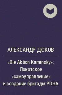 Александр Дюков - "Die Aktion Kaminsky": Локотское "самоуправление" и создание бригады РОНА
