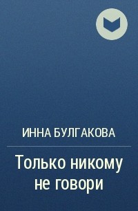 Инна Булгакова - Только никому не говори