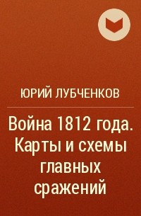 Юрий Лубченков - Война 1812 года. Карты и схемы главных сражений