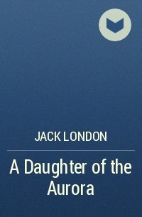 Jack London - A Daughter of the Aurora