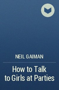 Neil Gaiman - How to Talk to Girls at Parties