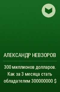 Александр Невзоров - 300 миллионов долларов. Как за 3 месяца стать обладателем 300000000 $