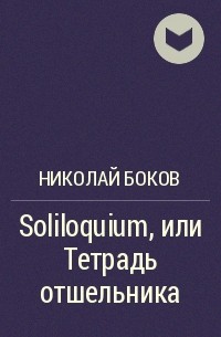 Николай Боков - Soliloquium, или Тетрадь отшельника